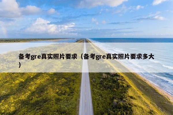 备考gre真实照片要求（备考gre真实照片要求多大）
