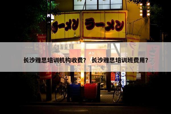 长沙雅思培训机构收费？ 长沙雅思培训班费用？