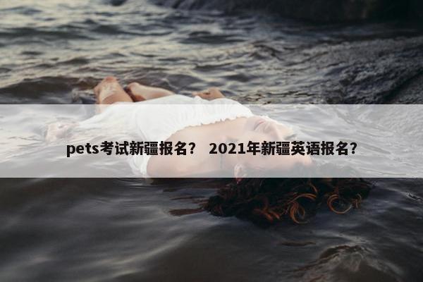 pets考试新疆报名？ 2021年新疆英语报名？