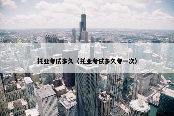 托业考试多久（托业考试多久考一次）