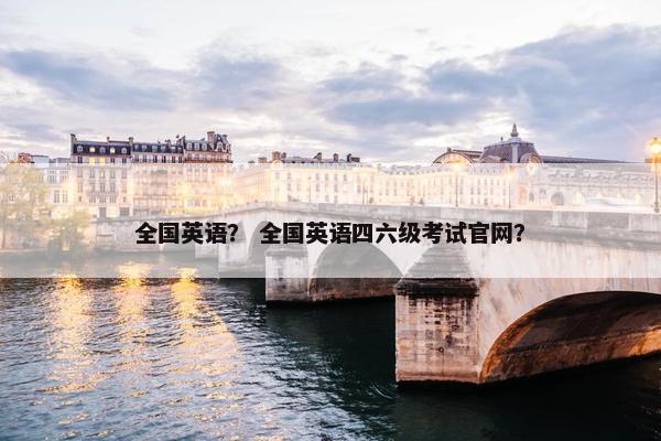 全国英语？ 全国英语四六级考试官网？