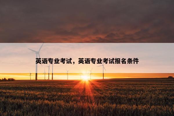 英语专业考试，英语专业考试报名条件