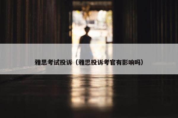 雅思考试投诉（雅思投诉考官有影响吗）