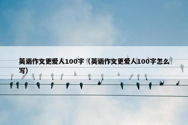 英语作文更爱人100字（英语作文更爱人100字怎么写）