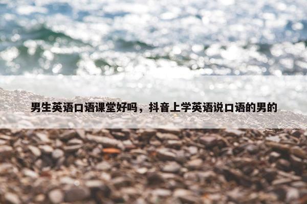 男生英语口语课堂好吗，抖音上学英语说口语的男的