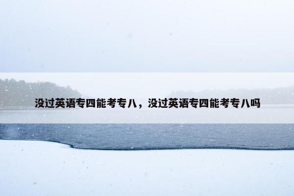 没过英语专四能考专八，没过英语专四能考专八吗