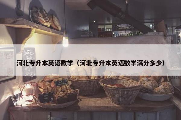 河北专升本英语数学（河北专升本英语数学满分多少）