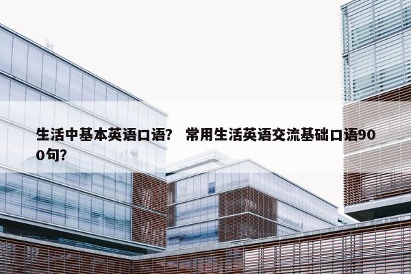 生活中基本英语口语？ 常用生活英语交流基础口语900句？