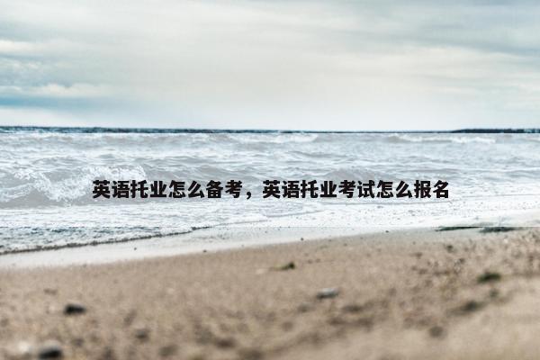 英语托业怎么备考，英语托业考试怎么报名