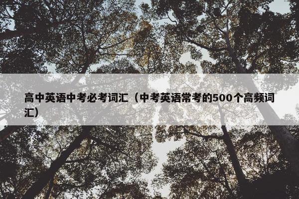 高中英语中考必考词汇（中考英语常考的500个高频词汇）