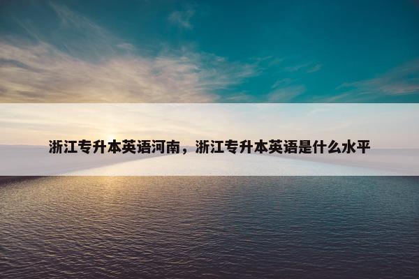 浙江专升本英语河南，浙江专升本英语是什么水平