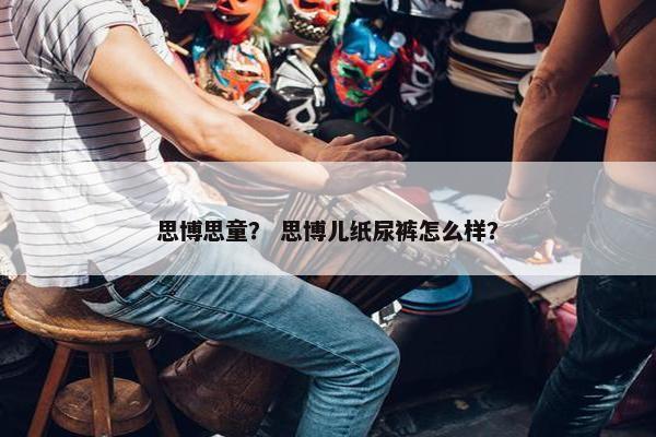思博思童？ 思博儿纸尿裤怎么样？