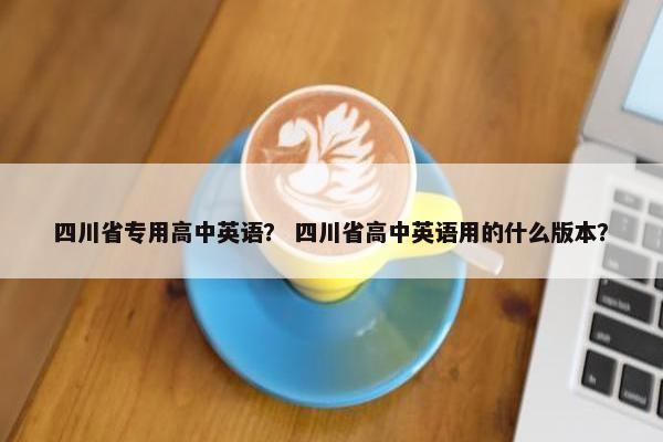 四川省专用高中英语？ 四川省高中英语用的什么版本？