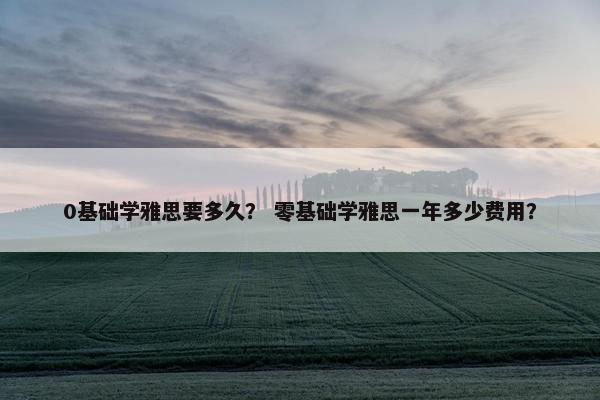 0基础学雅思要多久？ 零基础学雅思一年多少费用？