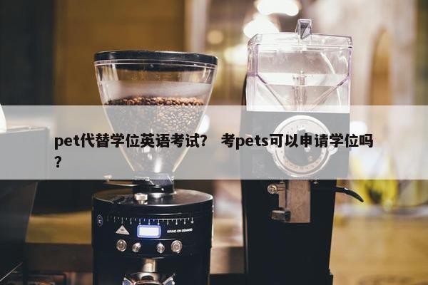 pet代替学位英语考试？ 考pets可以申请学位吗？