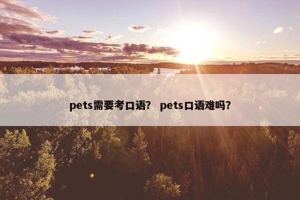 pets需要考口语？ pets口语难吗？