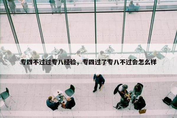 专四不过过专八经验，专四过了专八不过会怎么样