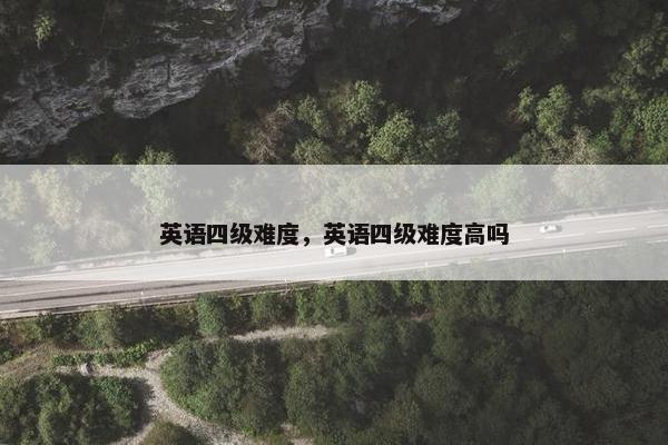 英语四级难度，英语四级难度高吗