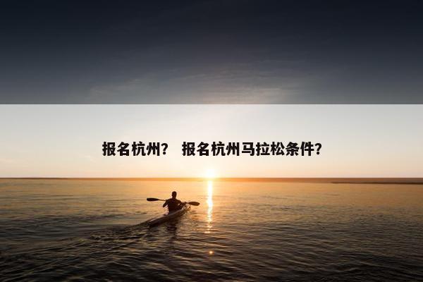 报名杭州？ 报名杭州马拉松条件？