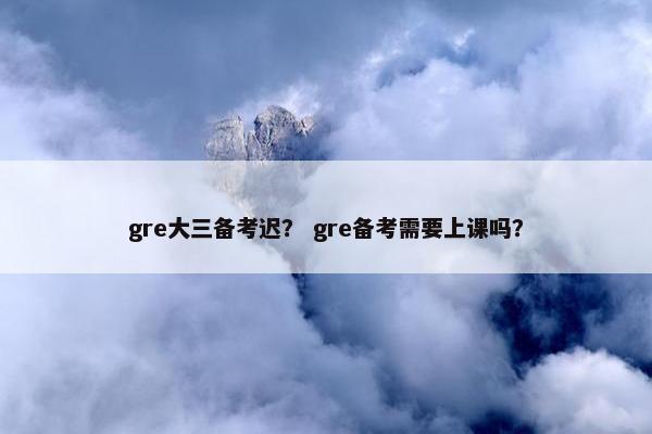 gre大三备考迟？ gre备考需要上课吗？