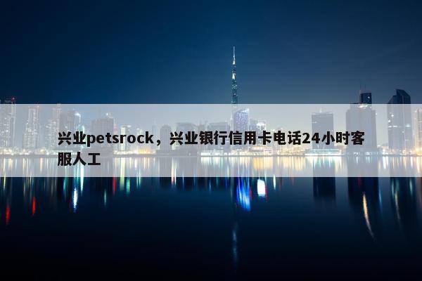 兴业petsrock，兴业银行信用卡电话24小时客服人工