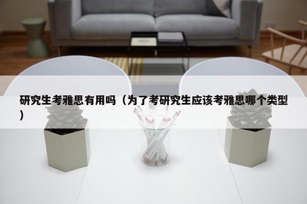 研究生考雅思有用吗（为了考研究生应该考雅思哪个类型）