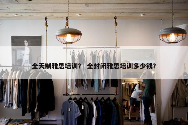 全天制雅思培训？ 全封闭雅思培训多少钱？