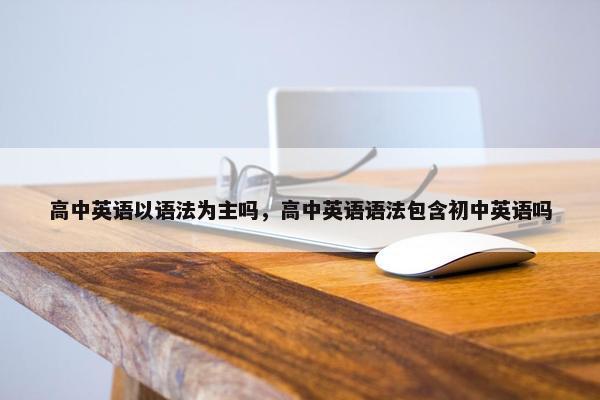 高中英语以语法为主吗，高中英语语法包含初中英语吗
