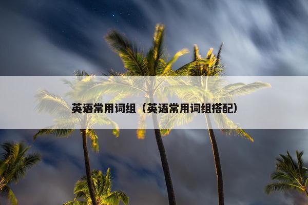 英语常用词组（英语常用词组搭配）