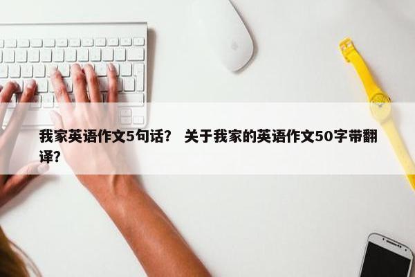 我家英语作文5句话？ 关于我家的英语作文50字带翻译？