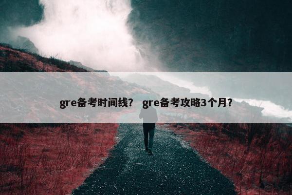 gre备考时间线？ gre备考攻略3个月？