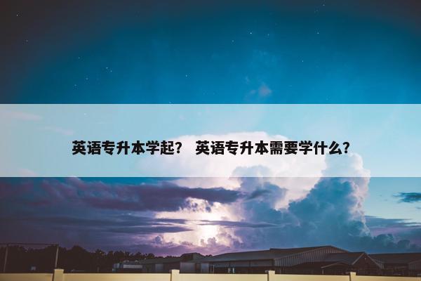 英语专升本学起？ 英语专升本需要学什么？