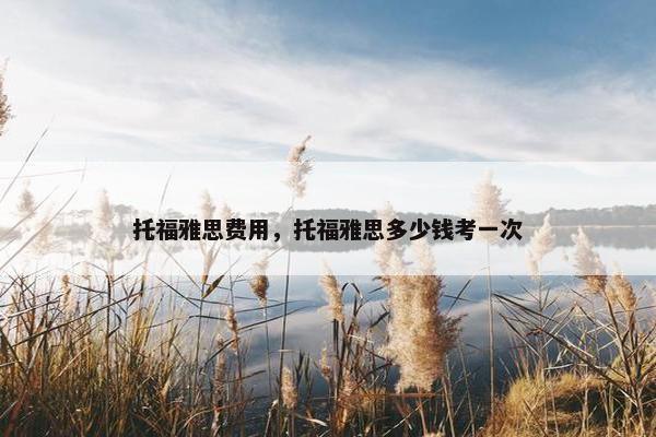 托福雅思费用，托福雅思多少钱考一次