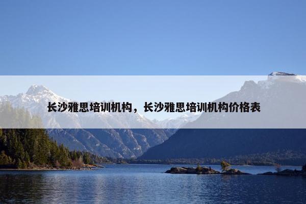 长沙雅思培训机构，长沙雅思培训机构价格表