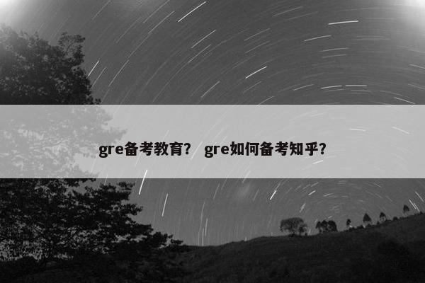 gre备考教育？ gre如何备考知乎？