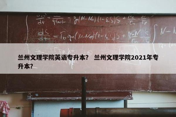 兰州文理学院英语专升本？ 兰州文理学院2021年专升本？