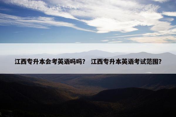 江西专升本会考英语吗吗？ 江西专升本英语考试范围？