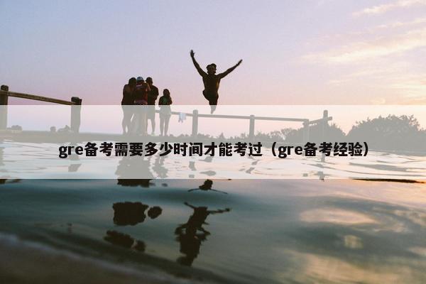 gre备考需要多少时间才能考过（gre备考经验）