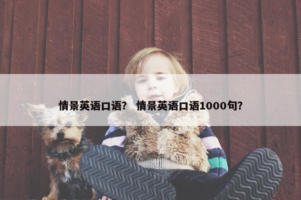 情景英语口语？ 情景英语口语1000句？