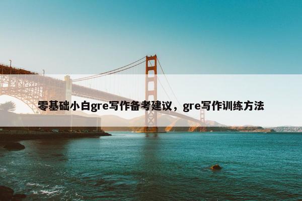 零基础小白gre写作备考建议，gre写作训练方法
