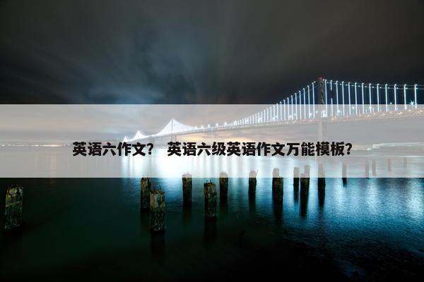 英语六作文？ 英语六级英语作文万能模板？