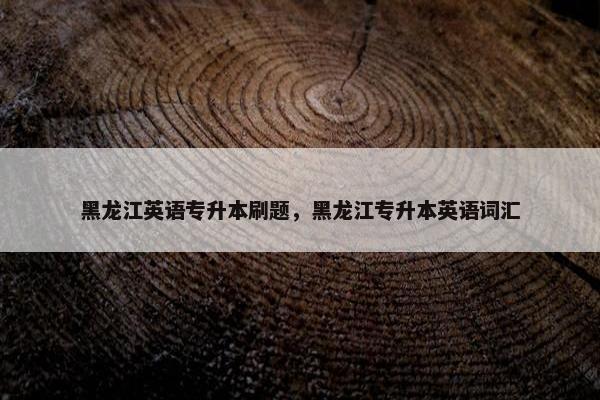 黑龙江英语专升本刷题，黑龙江专升本英语词汇