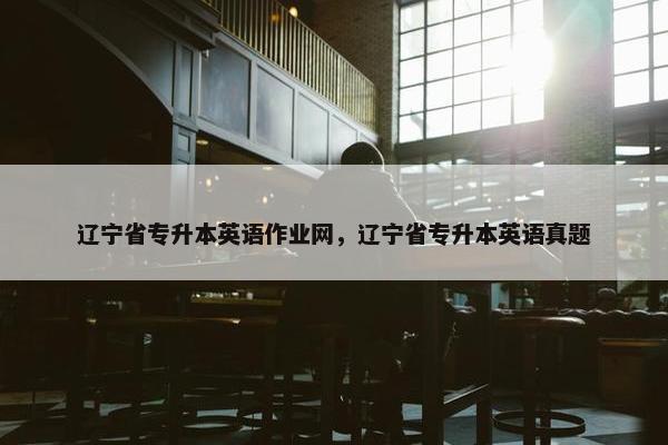 辽宁省专升本英语作业网，辽宁省专升本英语真题