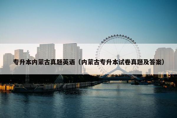 专升本内蒙古真题英语（内蒙古专升本试卷真题及答案）