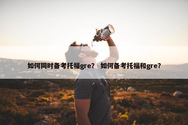 如何同时备考托福gre？ 如何备考托福和gre？