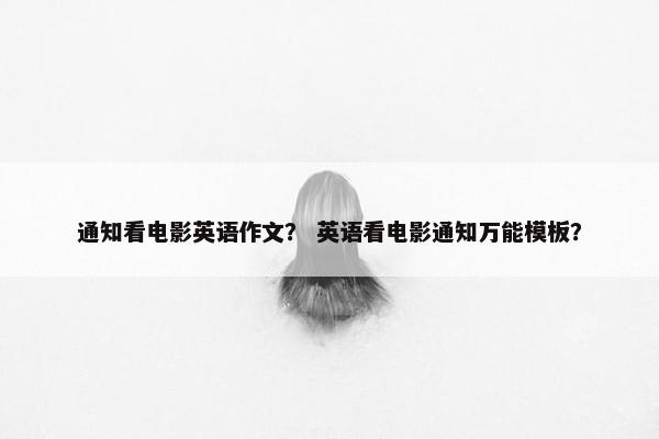 通知看电影英语作文？ 英语看电影通知万能模板？