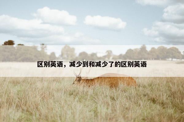 区别英语，减少到和减少了的区别英语