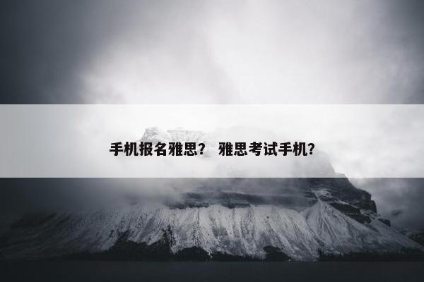 手机报名雅思？ 雅思考试手机？