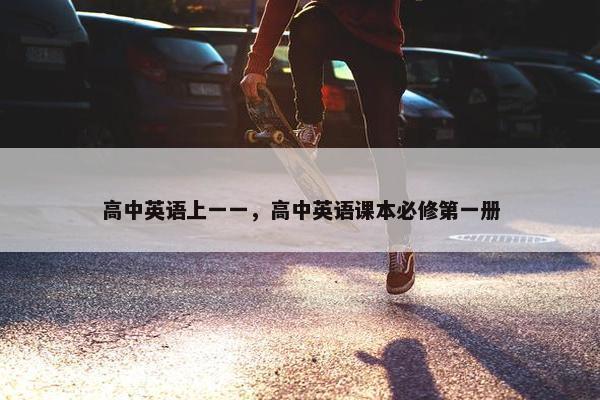 高中英语上一一，高中英语课本必修第一册
