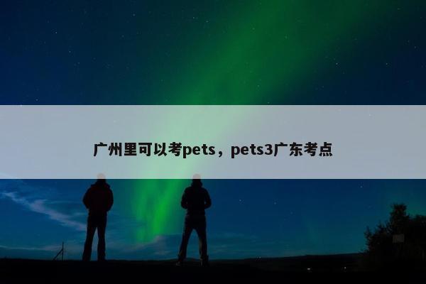 广州里可以考pets，pets3广东考点
